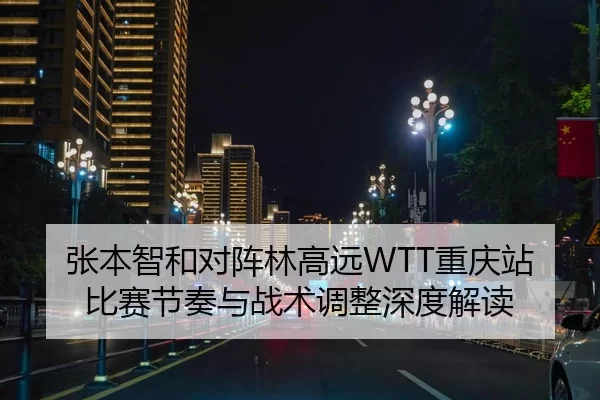 张本智和对阵林高远WTT重庆站比赛节奏与战术调整深度解读