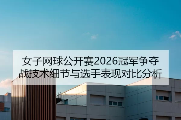 女子网球公开赛2026冠军争夺战技术细节与选手表现对比分析