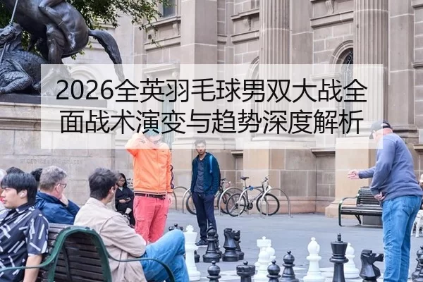 2026全英羽毛球男双大战全面战术演变与趋势深度解析
