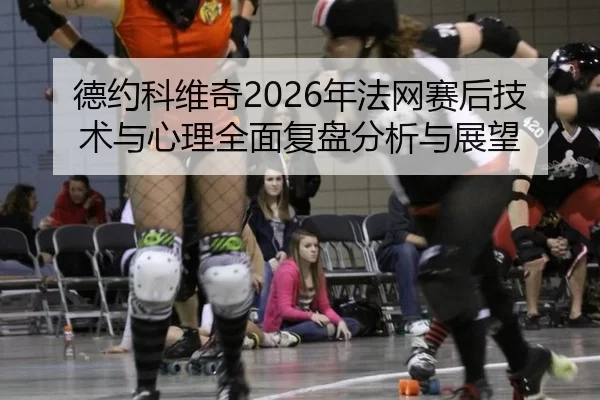 德约科维奇2026年法网赛后技术与心理全面复盘分析与展望