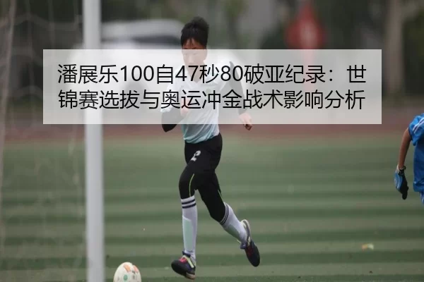 潘展乐100自47秒80破亚纪录：世锦赛选拔与奥运冲金战术影响分析