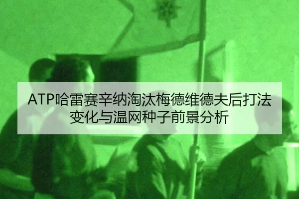 ATP哈雷赛辛纳淘汰梅德维德夫后打法变化与温网种子前景分析