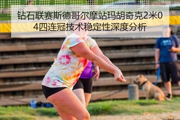 钻石联赛斯德哥尔摩站玛胡奇克2米04四连冠技术稳定性深度分析