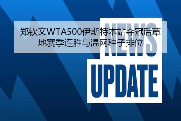 郑钦文WTA500伊斯特本站夺冠后草地赛季连胜与温网种子排位