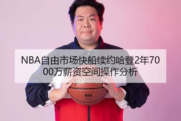 NBA自由市场快船续约哈登2年7000万薪资空间操作分析